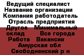 Ведущий специалист › Название организации ­ Компания-работодатель › Отрасль предприятия ­ Другое › Минимальный оклад ­ 1 - Все города Работа » Вакансии   . Амурская обл.,Свободненский р-н